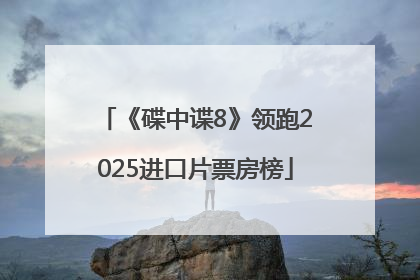 《碟中谍8》领跑2025进口片票房榜