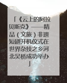 《云上的阿拉贝斯克》——精品（文旅）非遗短剧开机仪式在世界杂技之乡河北吴桥成功举办
