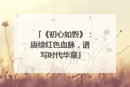 《初心如磐》：赓续红色血脉，谱写时代华章