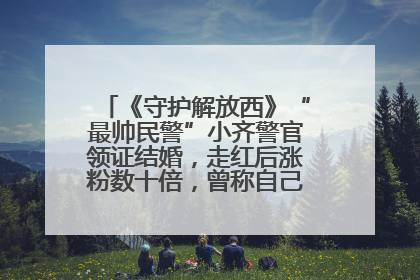 《守护解放西》“最帅民警”小齐警官领证结婚，走红后涨粉数十倍，曾称自己只是普通人