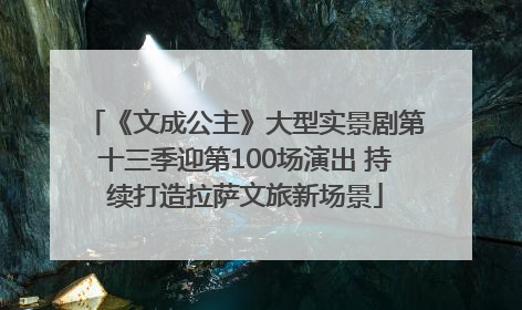 《文成公主》大型实景剧第十三季迎第100场演出 持续打造拉萨文旅新场景