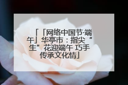 「网络中国节·端午」华亭市：指尖“生”花迎端午 巧手传承文化情