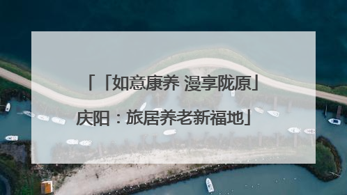 「如意康养 漫享陇原」庆阳:旅居养老新福地