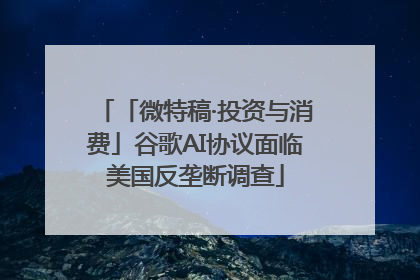 「微特稿·投资与消费」谷歌AI协议面临美国反垄断调查