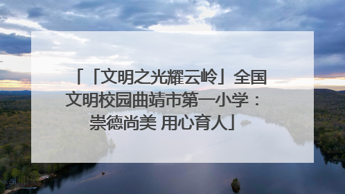 「文明之光耀云岭」全国文明校园曲靖市第一小学：崇德尚美 用心育人