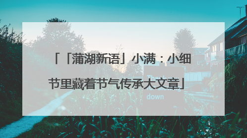 「蒲湖新语」小满：小细节里藏着节气传承大文章