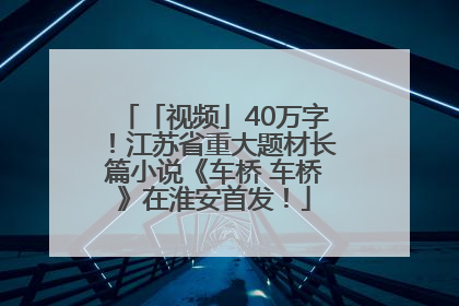 「视频」40万字！江苏省重大题材长篇小说《车桥 车桥》在淮安首发！