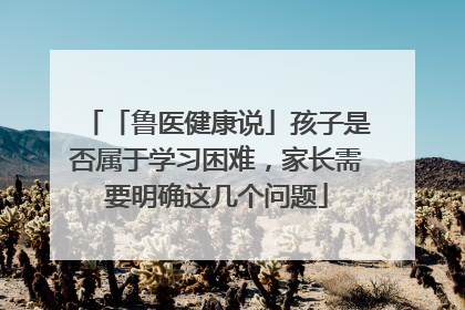「鲁医健康说」孩子是否属于学习困难，家长需要明确这几个问题