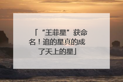 “王菲星”获命名！追的星真的成了天上的星