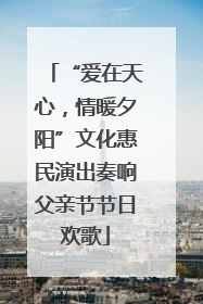“爱在天心，情暖夕阳”文化惠民演出奏响父亲节节日欢歌