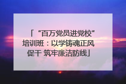 “百万党员进党校”培训班：以学铸魂正风促干 筑牢廉洁防线