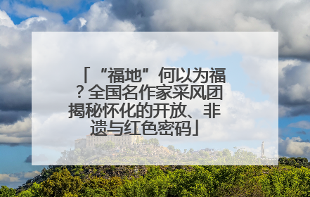 “福地”何以为福？全国名作家采风团揭秘怀化的开放、非遗与红色密码