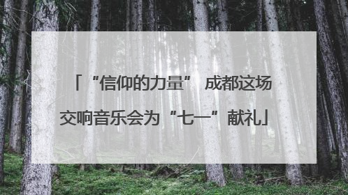 “信仰的力量” 成都这场交响音乐会为“七一”献礼