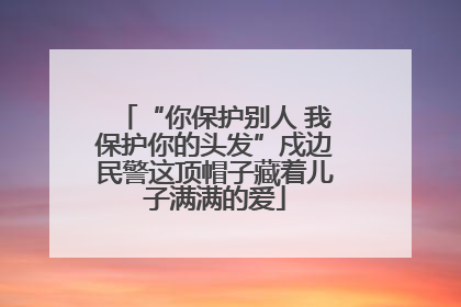 “你保护别人 我保护你的头发”戍边民警这顶帽子藏着儿子满满的爱