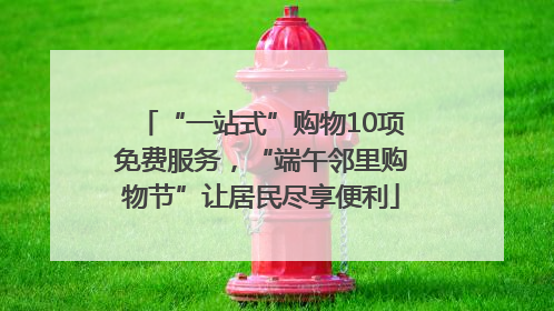 “一站式”购物10项免费服务，“端午邻里购物节”让居民尽享便利