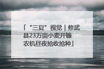 “三夏”视觉｜修武县23万亩小麦开镰 农机昼夜抢收抢种