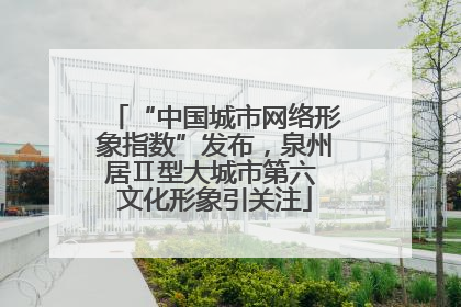 “中国城市网络形象指数”发布，泉州居Ⅱ型大城市第六 文化形象引关注