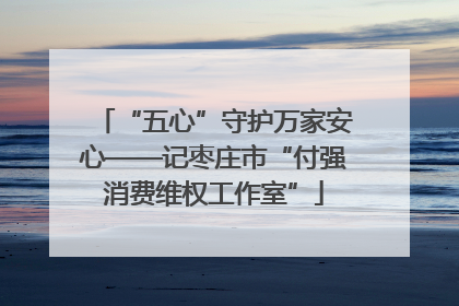 “五心”守护万家安心——记枣庄市“付强消费维权工作室”