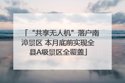 “共享无人机”落户南漳景区 本月底前实现全县A级景区全覆盖