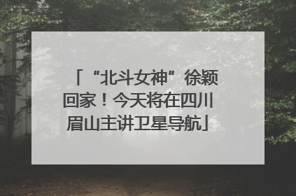 “北斗女神”徐颖回家！今天将在四川眉山主讲卫星导航