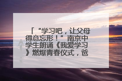 “学习吧，让父母得意忘形！”南京中学生朗诵《我爱学习》燃爆青春仪式，爸妈看了都笑了