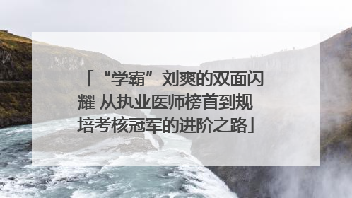 “学霸”刘爽的双面闪耀 从执业医师榜首到规培考核冠军的进阶之路