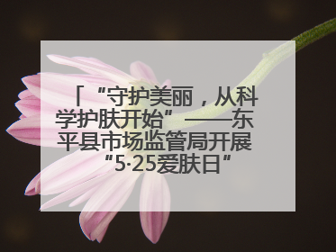 “守护美丽，从科学护肤开始”——东平县市场监管局开展“5·25爱肤日”科普宣传活动