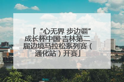 “心无界 步边疆”成长杯中国·吉林第二届边境马拉松系列赛（通化站）开赛