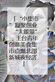 “小集市”凝聚创业“大能量”，王台青年创意美食集市点燃北部新城夜经济