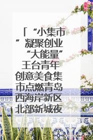 “小集市”凝聚创业“大能量” 王台青年创意美食集市点燃青岛西海岸新区北部新城夜经济