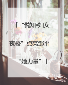 “悦知•妇女夜校”点亮邹平“她力量”