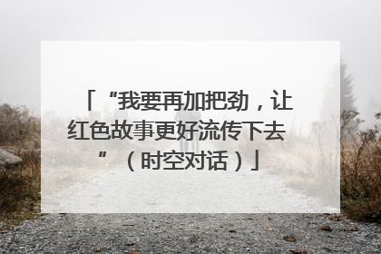 “我要再加把劲，让红色故事更好流传下去”（时空对话）
