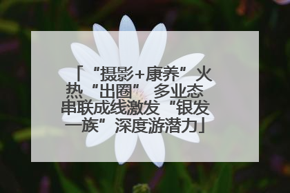 “摄影+康养”火热“出圈” 多业态串联成线激发“银发一族”深度游潜力