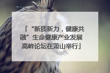“新质新力，健康共融”生命健康产业发展高峰论坛在萧山举行