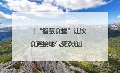 “智慧食堂”让饮食更接地气受欢迎