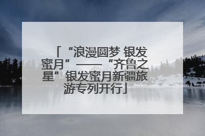 “浪漫圆梦 银发蜜月”——“齐鲁之星”银发蜜月新疆旅游专列开行
