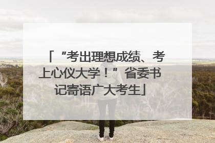 “考出理想成绩、考上心仪大学！”省委书记寄语广大考生