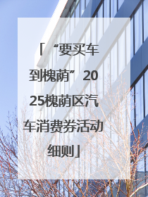 “要买车 到槐荫”2025槐荫区汽车消费券活动细则