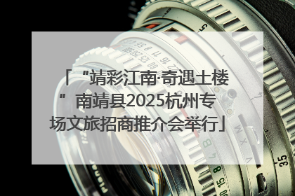 “靖彩江南·奇遇土楼”南靖县2025杭州专场文旅招商推介会举行