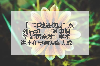 “非遗进校园”系列活动 一“踵事增华 踔厉奋发”学术讲座在景德镇陶大成功举办（图）