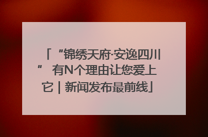 “锦绣天府·安逸四川” 有N个理由让您爱上它｜新闻发布最前线