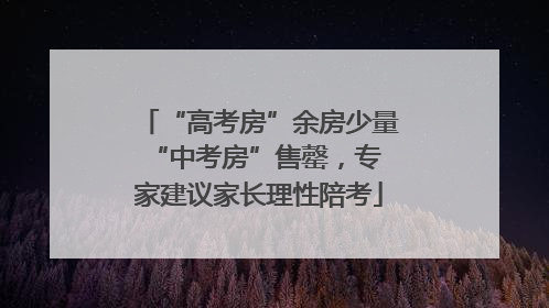 “高考房”余房少量 “中考房”售罄，专家建议家长理性陪考