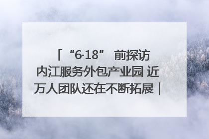 “6·18” 前探访内江服务外包产业园 近万人团队还在不断拓展｜内江东兴“红”在哪⑤