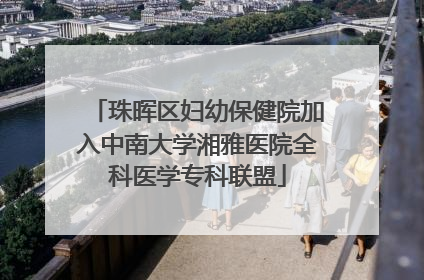 珠晖区妇幼保健院加入中南大学湘雅医院全科医学专科联盟