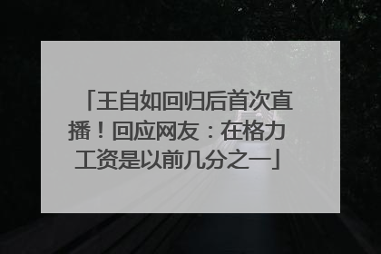 王自如回归后首次直播！回应网友：在格力工资是以前几分之一