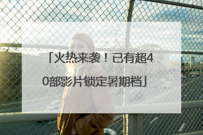 火热来袭！已有超40部影片锁定暑期档