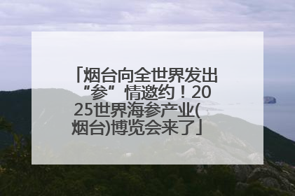 烟台向全世界发出“参”情邀约！2025世界海参产业(烟台)博览会来了