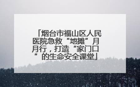 烟台市福山区人民医院急救“地摊”月月行，打造“家门口”的生命安全课堂