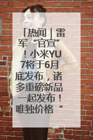 热闻｜雷军“官宣”！小米YU7将于6月底发布，诸多重磅新品一起发布！唯独价格“卖关子”