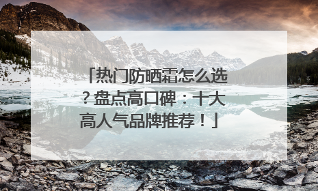 热门防晒霜怎么选？盘点高口碑：十大高人气品牌推荐！